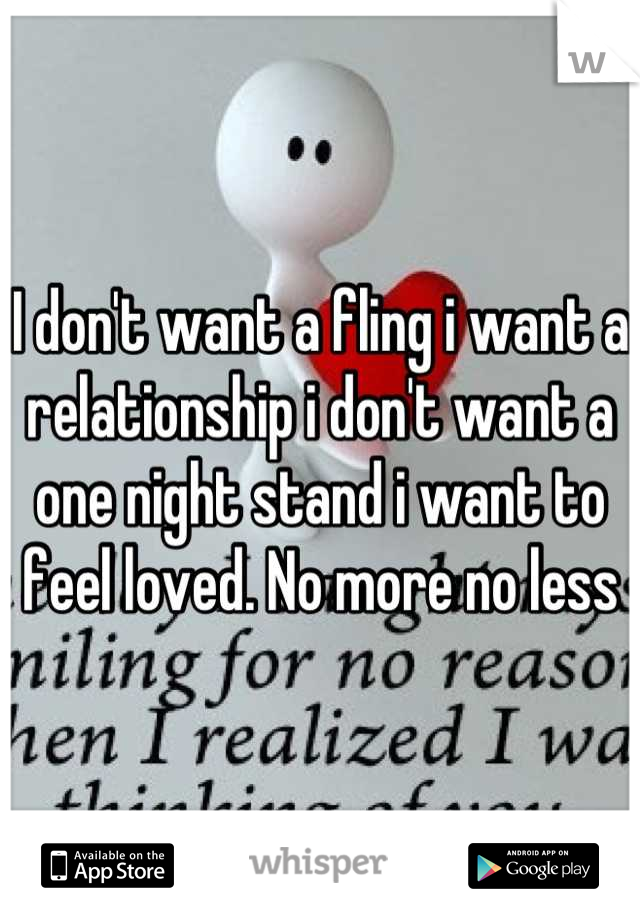 I don't want a fling i want a relationship i don't want a one night stand i want to feel loved. No more no less