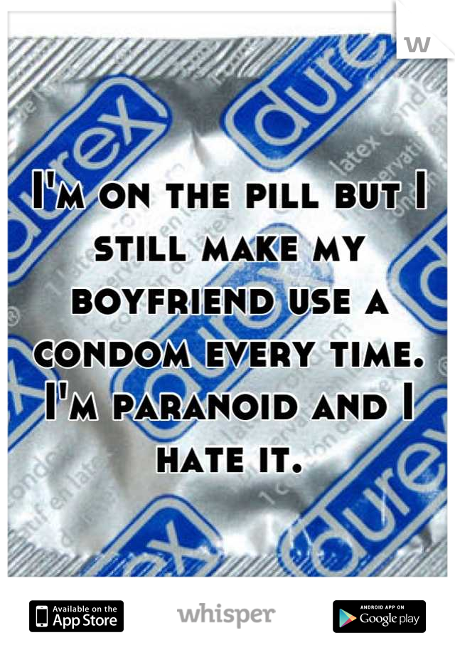 I'm on the pill but I still make my boyfriend use a condom every time. I'm paranoid and I hate it.