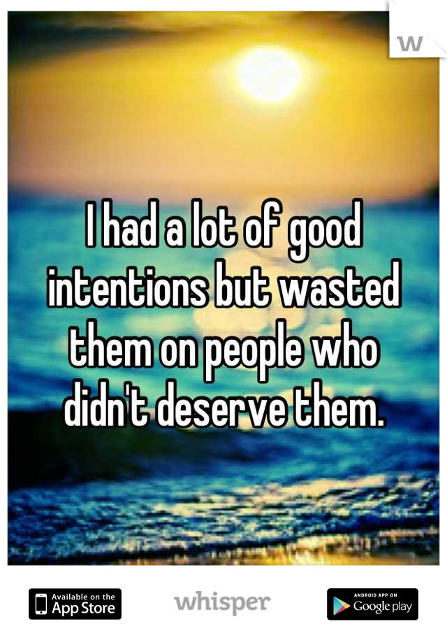 I had a lot of good intentions but wasted them on people who
didn't deserve them.