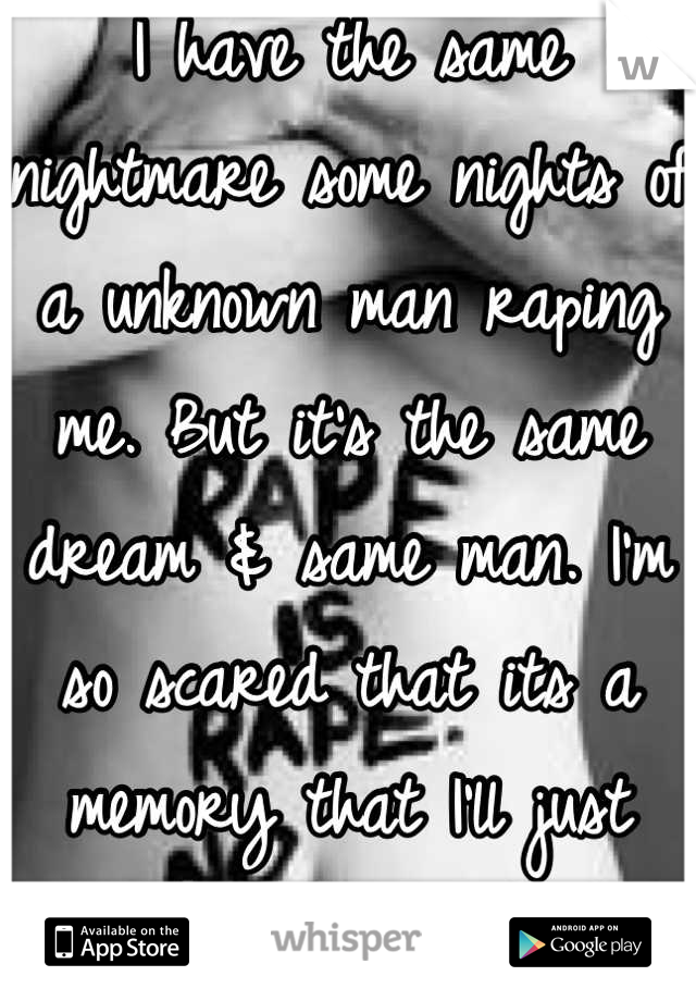 I have the same nightmare some nights of a unknown man raping me. But it's the same dream & same man. I'm so scared that its a memory that I'll just never remember. 