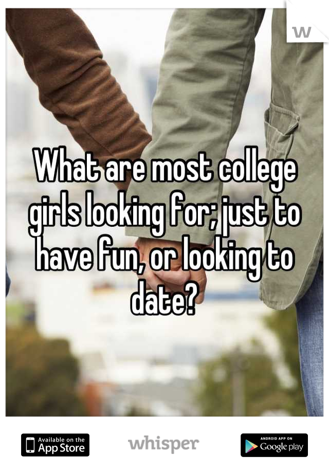 What are most college girls looking for; just to have fun, or looking to date?