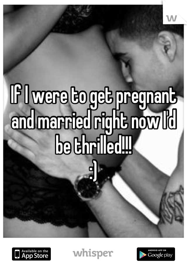 If I were to get pregnant and married right now I'd be thrilled!!!
:)
