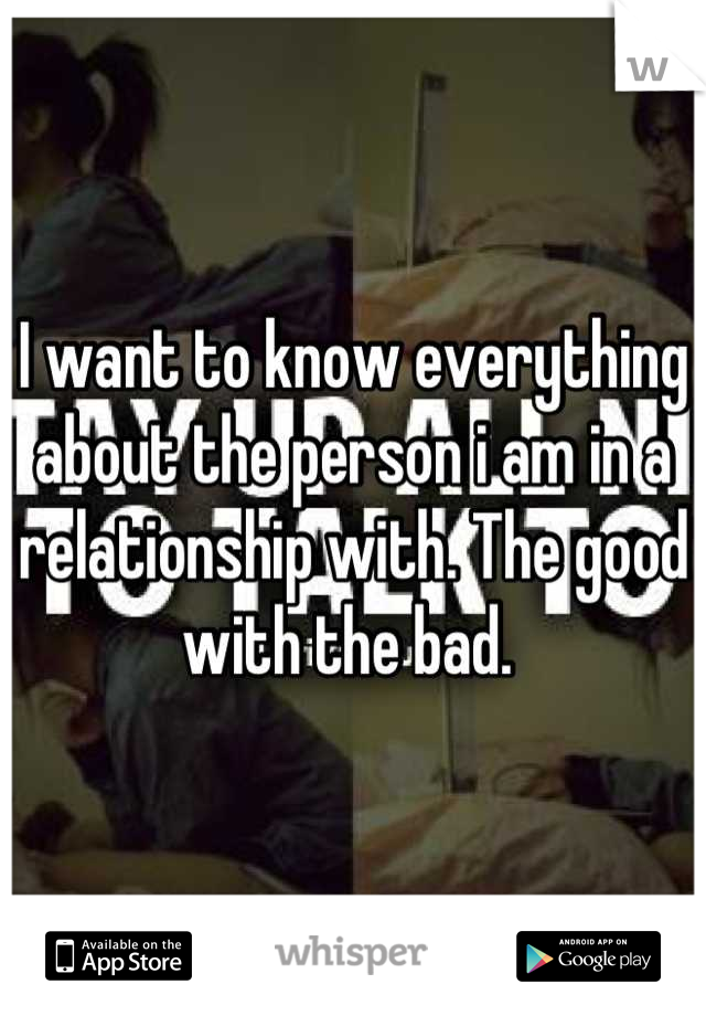 I want to know everything about the person i am in a relationship with. The good with the bad. 