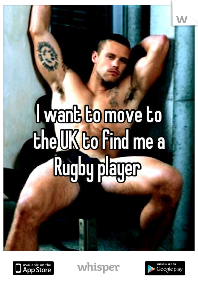 I want to move to
the UK to find me a 
Rugby player 