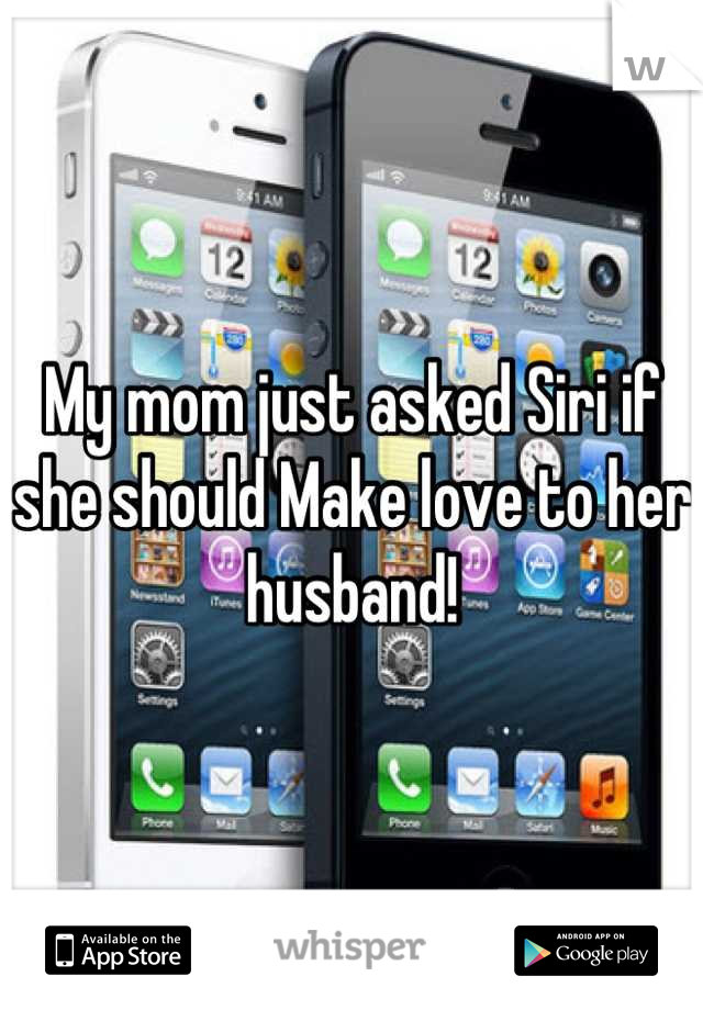 My mom just asked Siri if she should Make love to her husband!