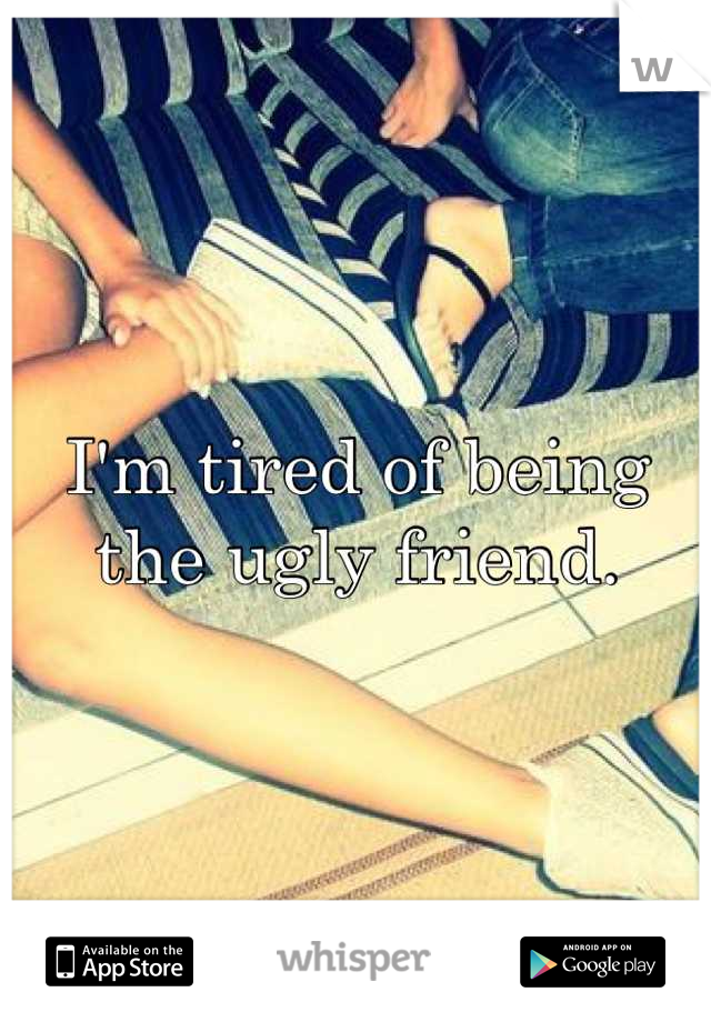 I'm tired of being the ugly friend.
