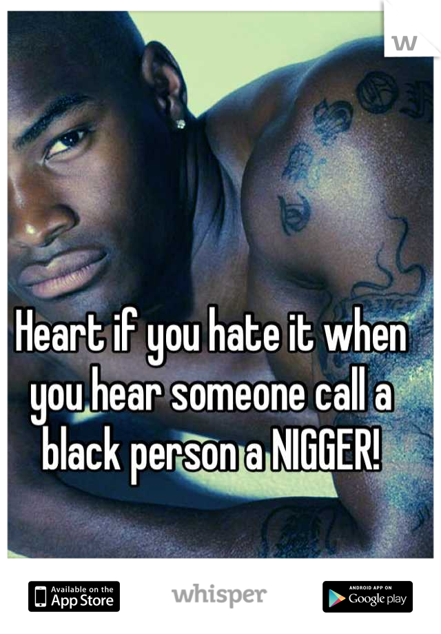 Heart if you hate it when you hear someone call a black person a NIGGER!