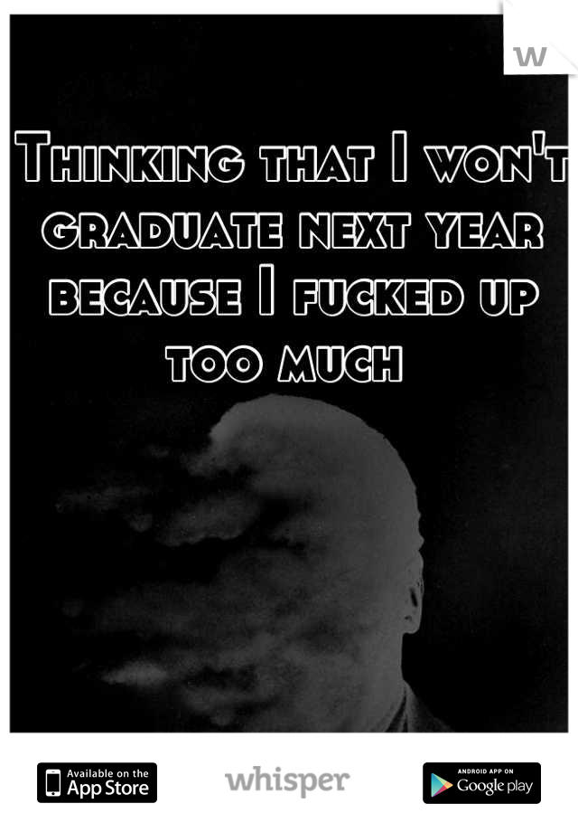 Thinking that I won't graduate next year because I fucked up too much 