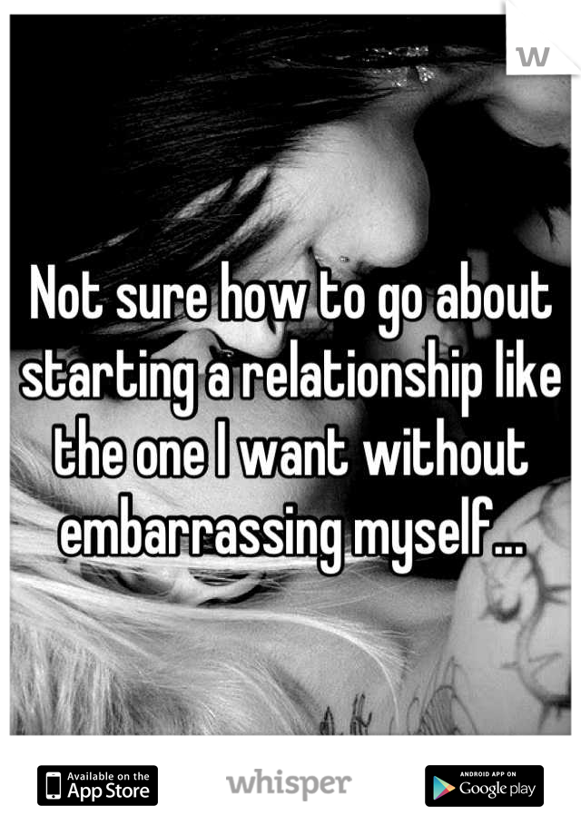 Not sure how to go about starting a relationship like the one I want without embarrassing myself...