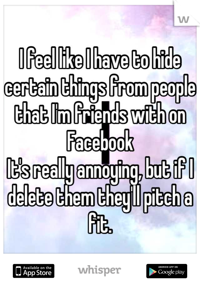 I feel like I have to hide certain things from people that I'm friends with on Facebook
It's really annoying, but if I delete them they'll pitch a fit.