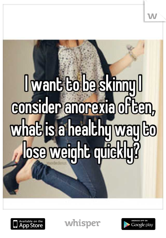 I want to be skinny I consider anorexia often, what is a healthy way to lose weight quickly? 
