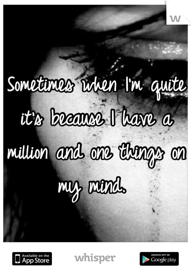 Sometimes when I'm quite it's because I have a million and one things on my mind. 