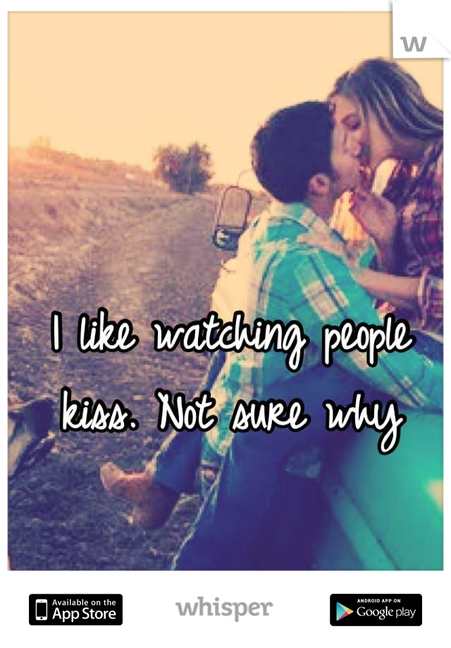 I like watching people kiss. Not sure why