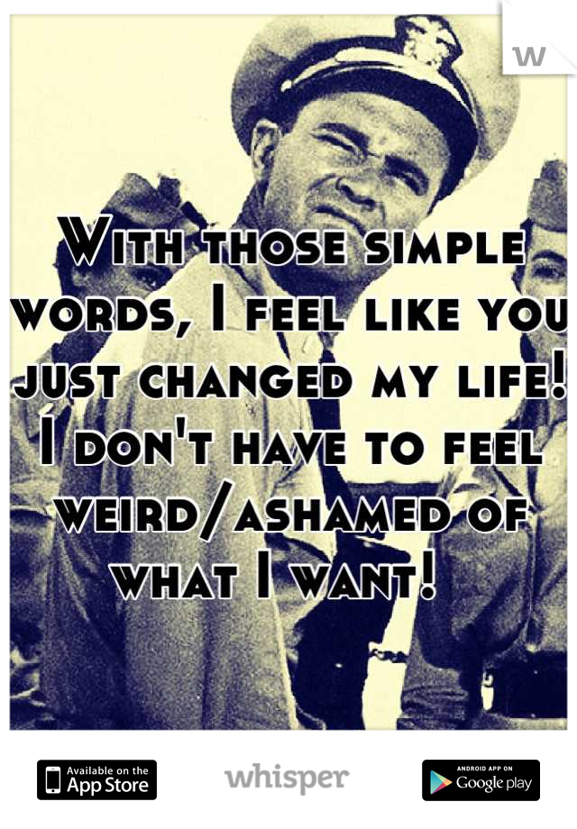 With those simple words, I feel like you just changed my life! 
I don't have to feel weird/ashamed of what I want!  