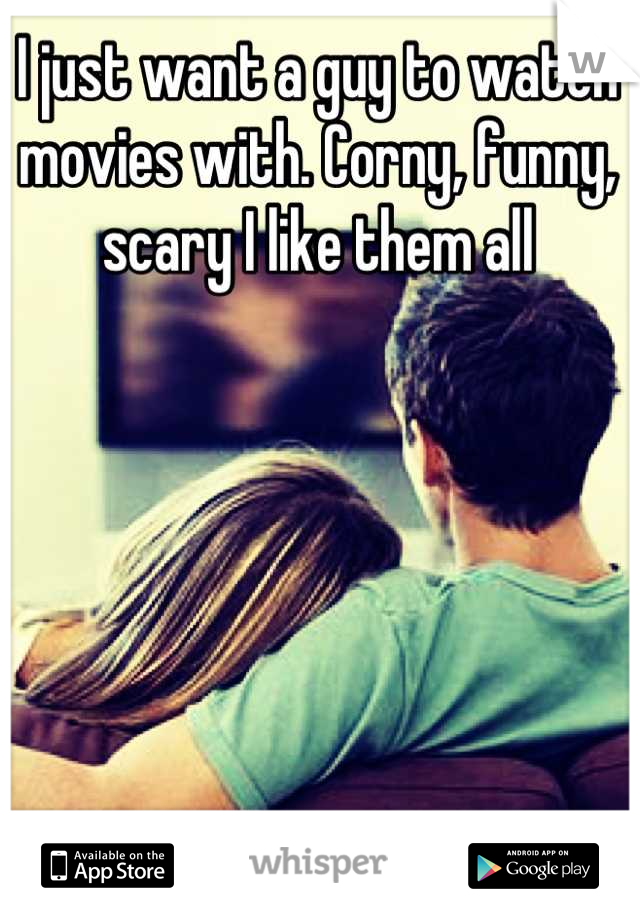 I just want a guy to watch movies with. Corny, funny, scary I like them all