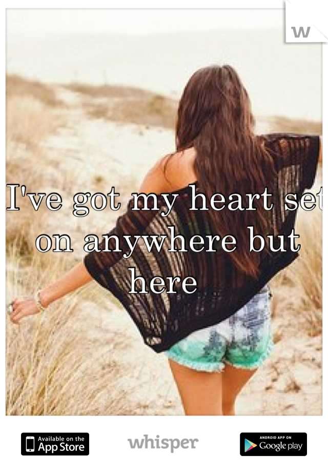 I've got my heart set on anywhere but here 