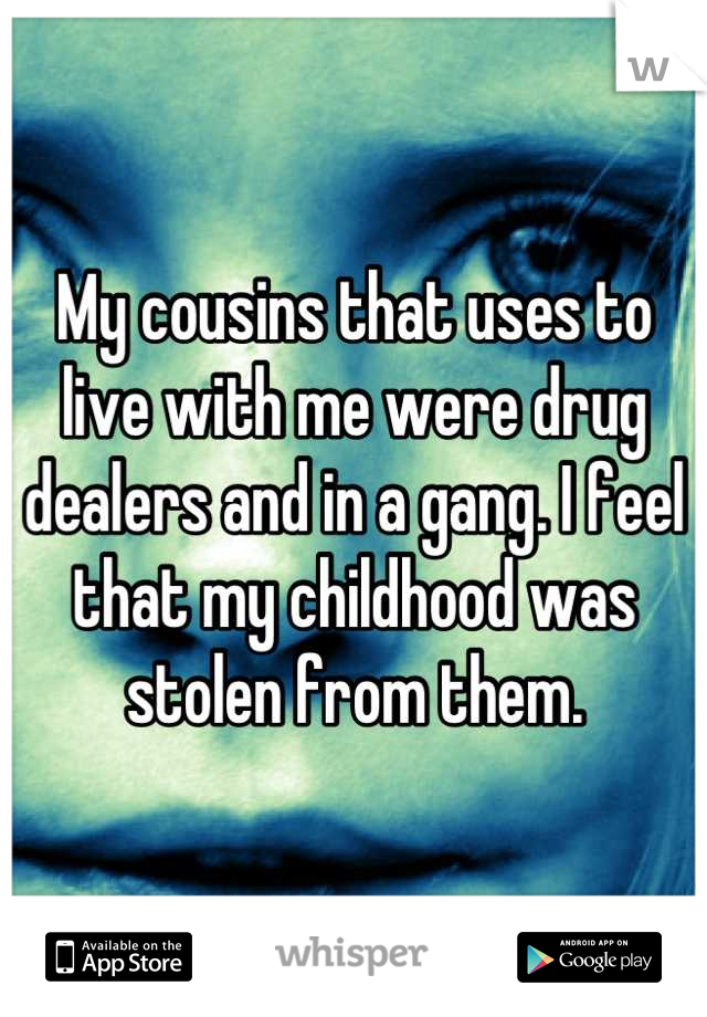 My cousins that uses to live with me were drug dealers and in a gang. I feel that my childhood was stolen from them.
