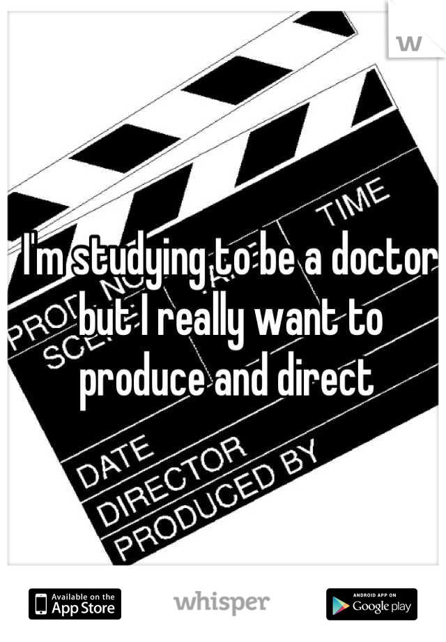 I'm studying to be a doctor but I really want to produce and direct 