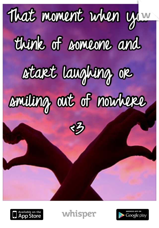 That moment when you think of someone and start laughing or smiling out of nowhere <3