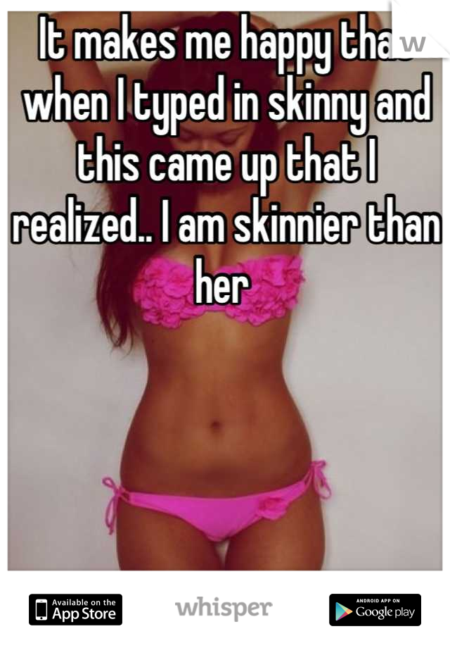 It makes me happy that when I typed in skinny and this came up that I realized.. I am skinnier than her 