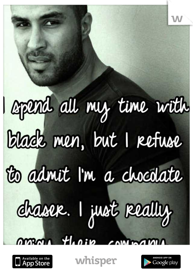 I spend all my time with black men, but I refuse to admit I'm a chocolate chaser. I just really enjoy their company.