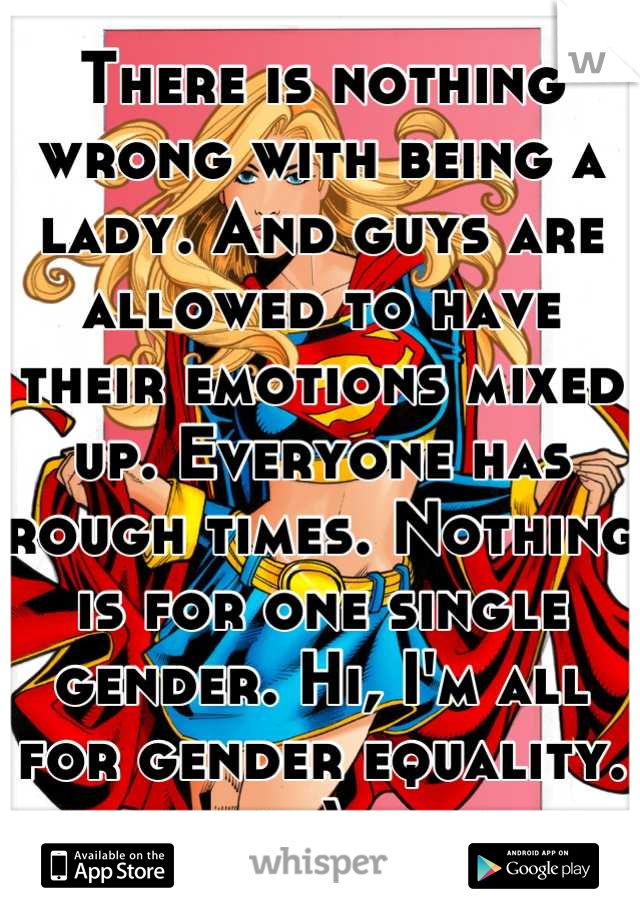 There is nothing wrong with being a lady. And guys are allowed to have their emotions mixed up. Everyone has rough times. Nothing is for one single gender. Hi, I'm all for gender equality. ;)