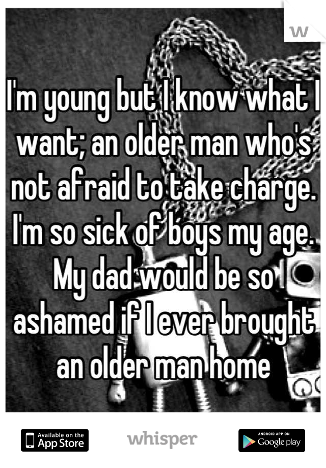 I'm young but I know what I want; an older man who's not afraid to take charge. I'm so sick of boys my age. My dad would be so ashamed if I ever brought an older man home
