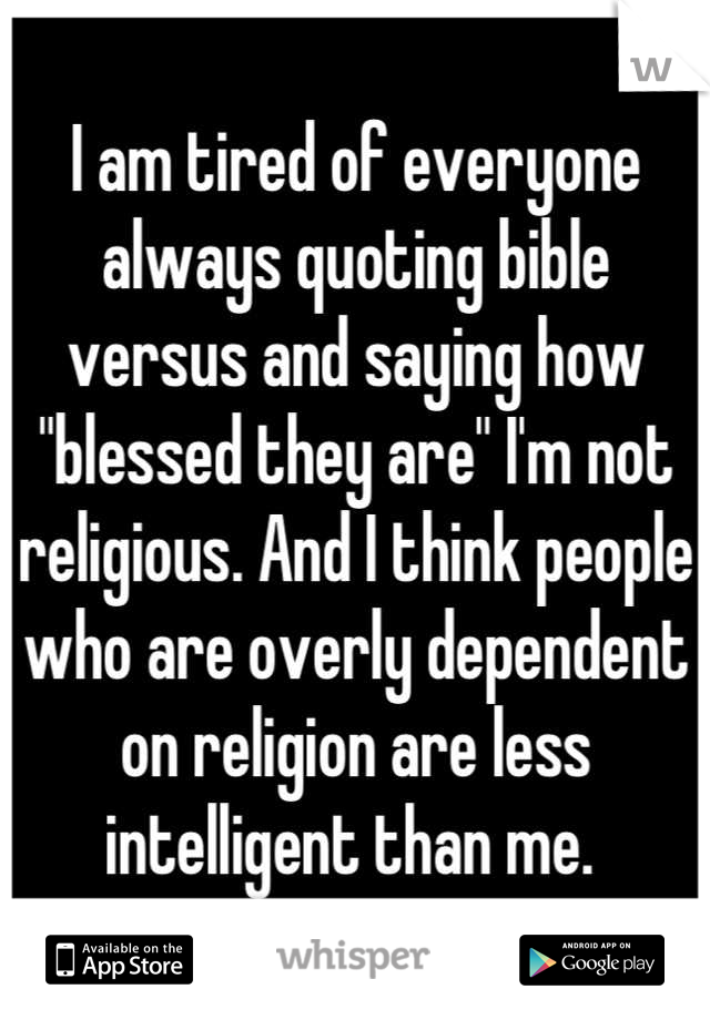 I am tired of everyone always quoting bible versus and saying how "blessed they are" I'm not religious. And I think people who are overly dependent on religion are less intelligent than me. 