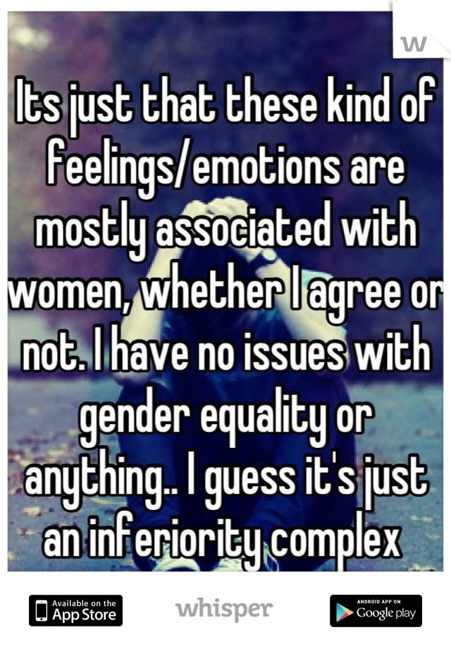 Its just that these kind of feelings/emotions are mostly associated with women, whether I agree or not. I have no issues with gender equality or anything.. I guess it's just an inferiority complex 