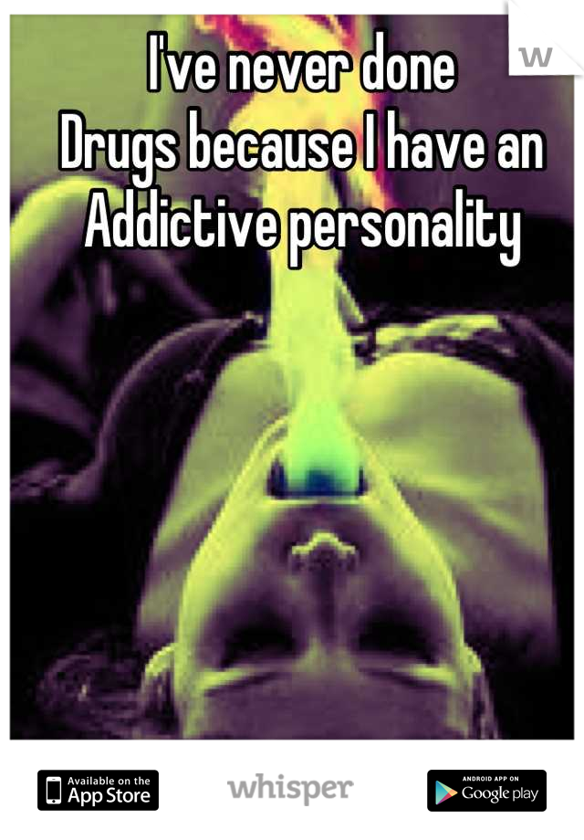 I've never done
Drugs because I have an
Addictive personality