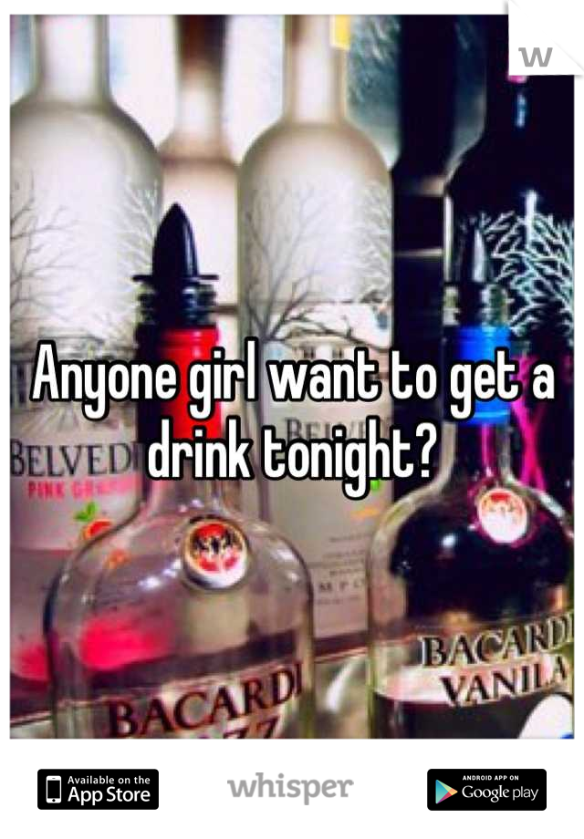 Anyone girl want to get a drink tonight?