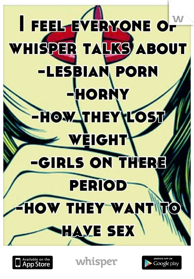 I feel everyone of whisper talks about
-lesbian porn
-horny 
-how they lost weight
-girls on there period 
-how they want to have sex
-dumbshit 