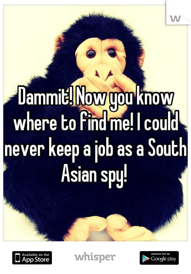 Dammit! Now you know where to find me! I could never keep a job as a South Asian spy! 