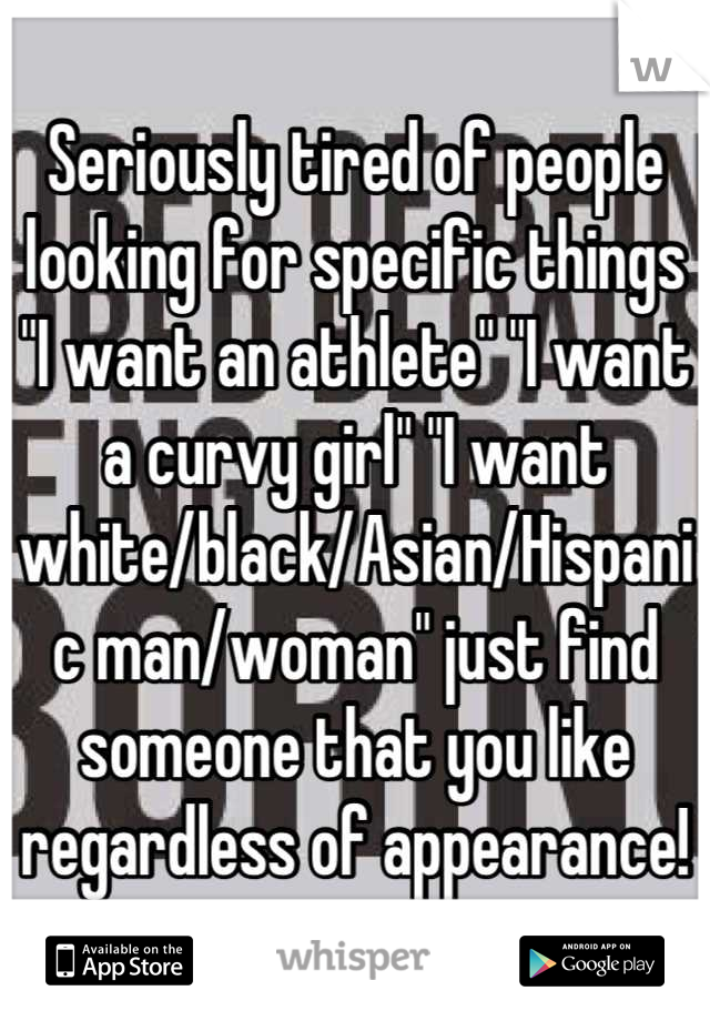 Seriously tired of people looking for specific things "I want an athlete" "I want a curvy girl" "I want white/black/Asian/Hispanic man/woman" just find someone that you like regardless of appearance!