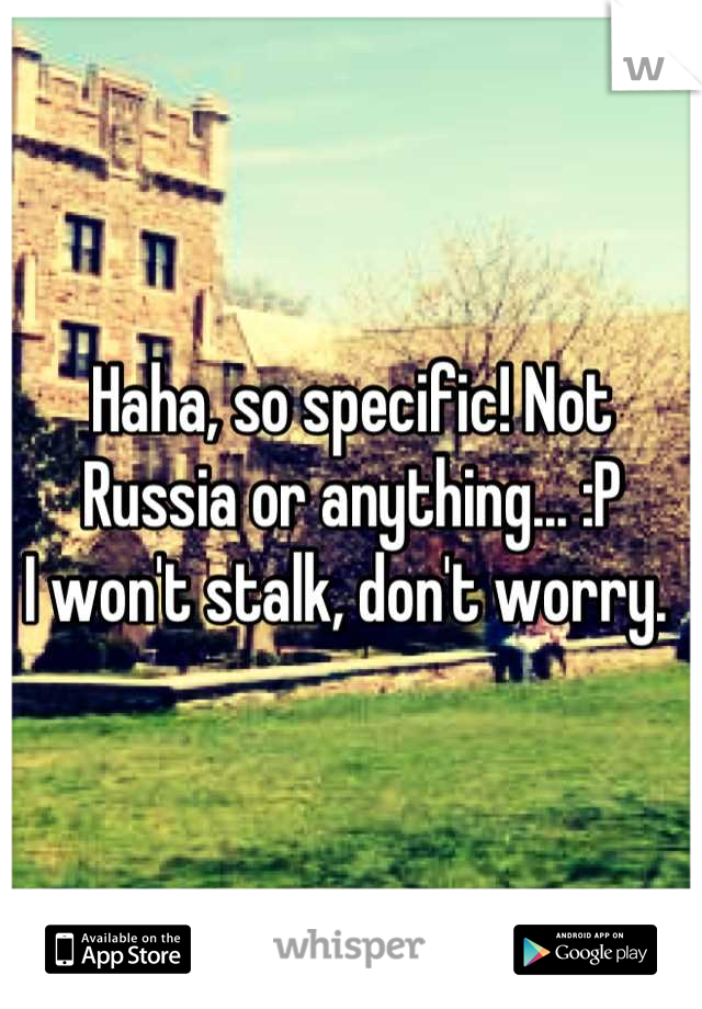 Haha, so specific! Not Russia or anything... :P 
I won't stalk, don't worry. 