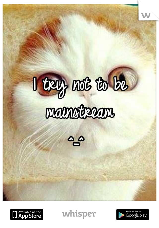 I try not to be mainstream
^_^ 