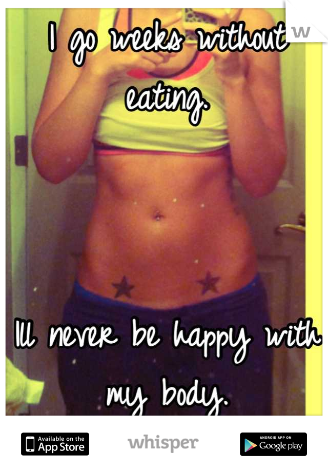I go weeks without eating.



Ill never be happy with my body.