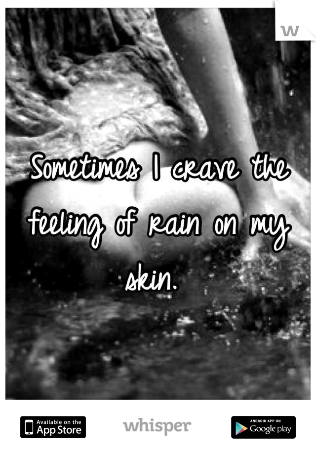 Sometimes I crave the feeling of rain on my skin. 