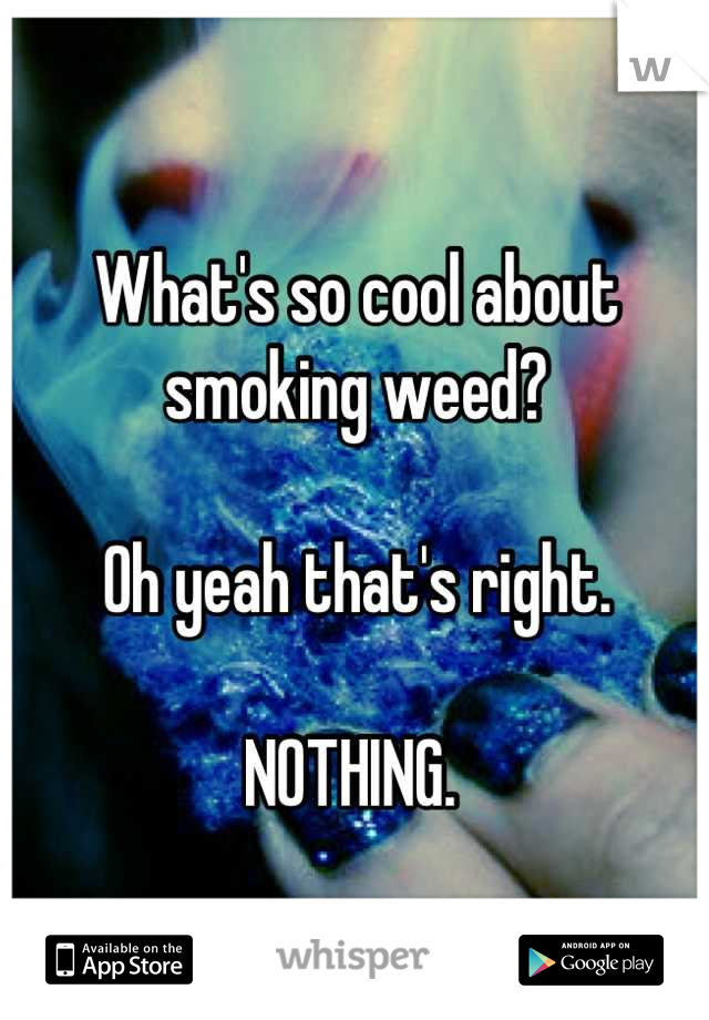 What's so cool about smoking weed?

Oh yeah that's right.

NOTHING. 