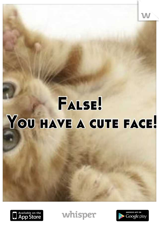 False!
 You have a cute face!