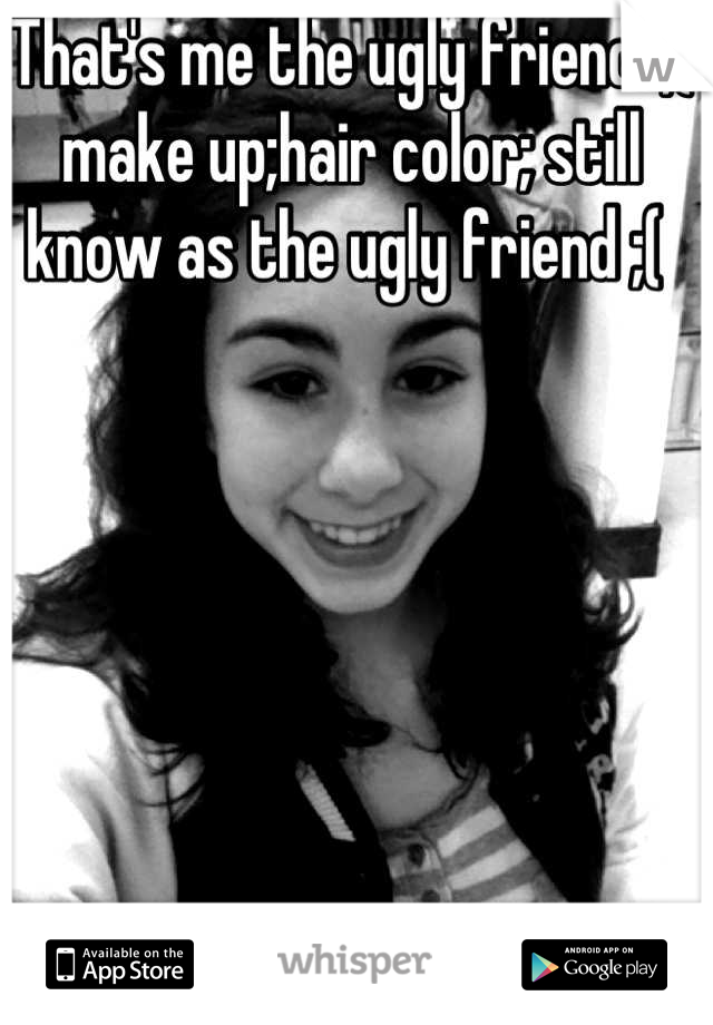 That's me the ugly friend. ;( make up;hair color; still know as the ugly friend ;( 