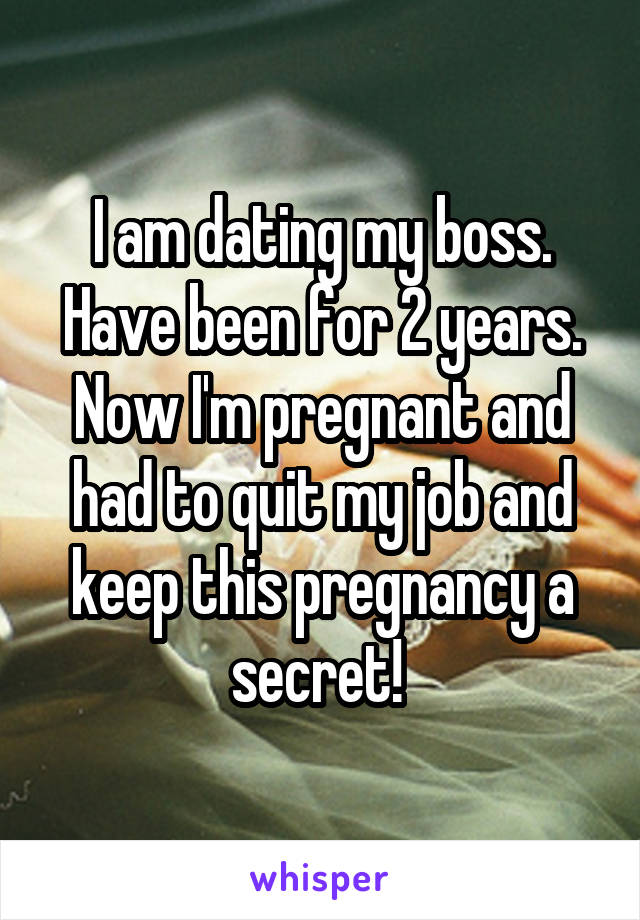 I am dating my boss. Have been for 2 years. Now I'm pregnant and had to quit my job and keep this pregnancy a secret! 
