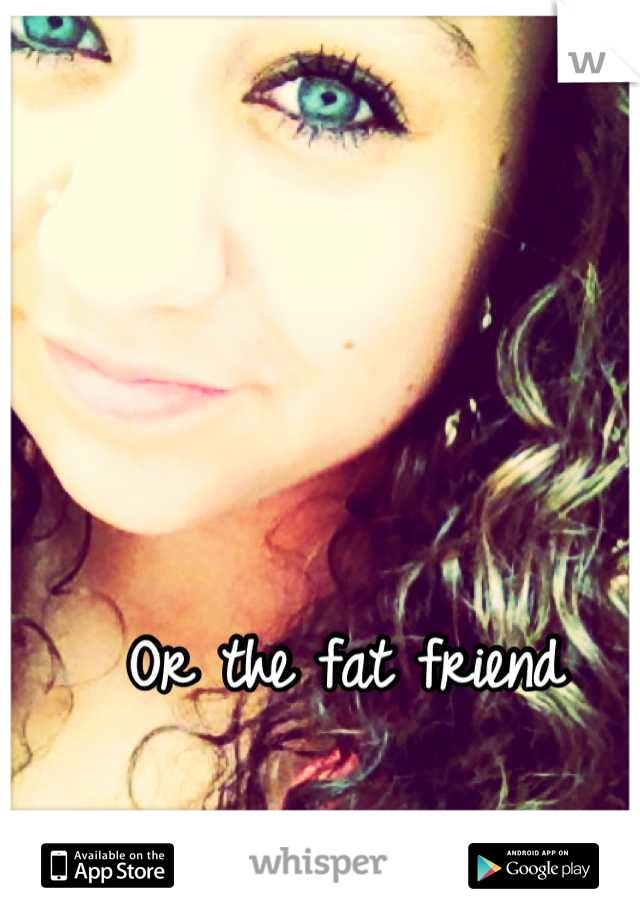 Or the fat friend