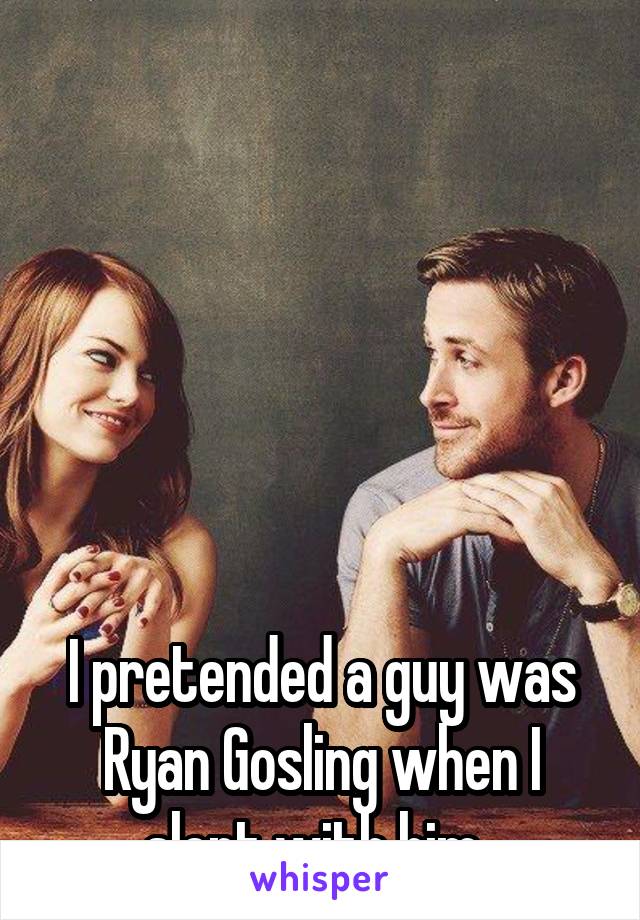 






I pretended a guy was Ryan Gosling when I slept with him. 