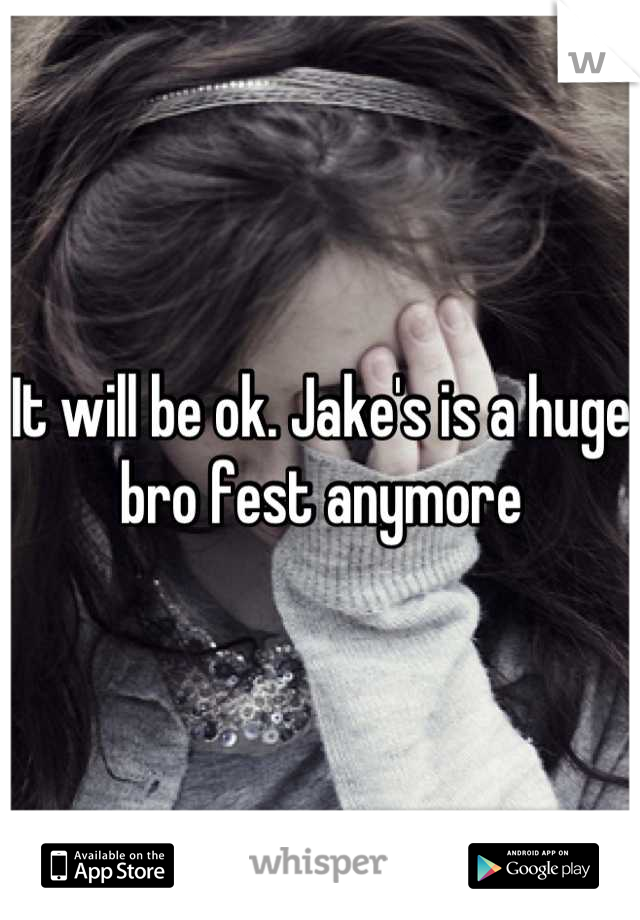 It will be ok. Jake's is a huge bro fest anymore