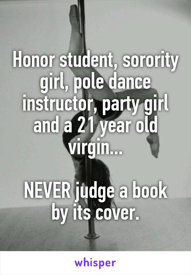 Honor student, sorority girl, pole dance instructor, party girl and a 21 year old virgin...

NEVER judge a book by its cover.
