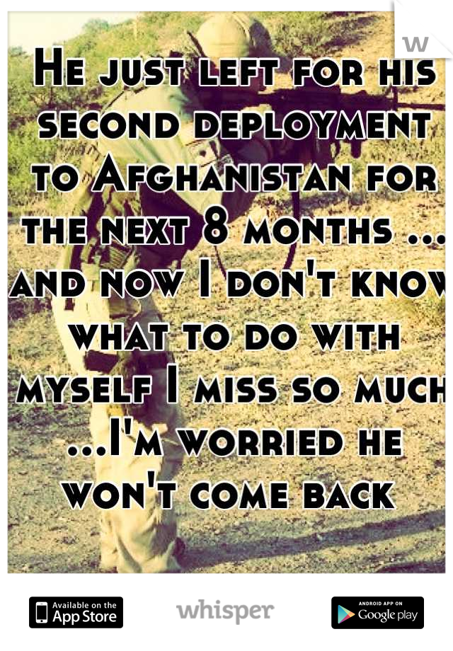 He just left for his second deployment to Afghanistan for the next 8 months … and now I don't know what to do with myself I miss so much …I'm worried he won't come back 