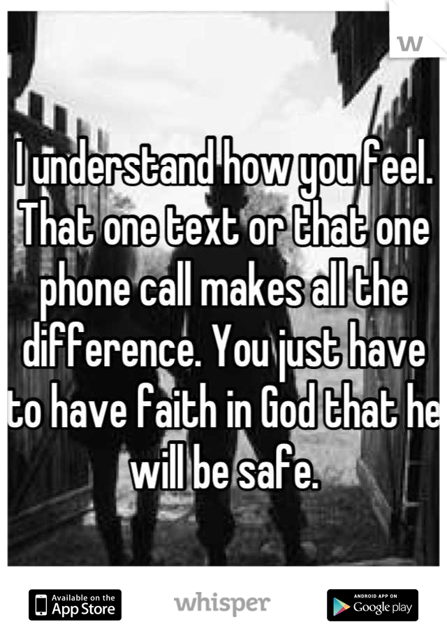 I understand how you feel. That one text or that one phone call makes all the difference. You just have to have faith in God that he will be safe.