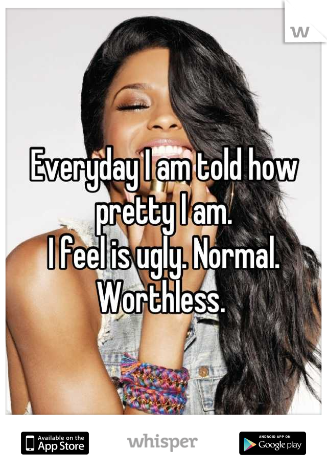 Everyday I am told how pretty I am. 
I feel is ugly. Normal. Worthless. 