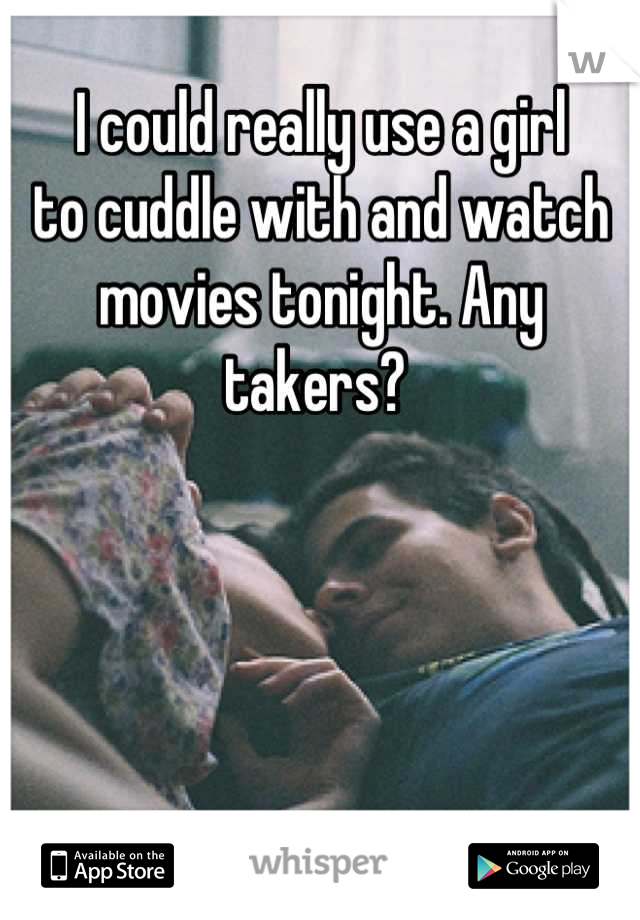 I could really use a girl 
to cuddle with and watch 
movies tonight. Any takers? 